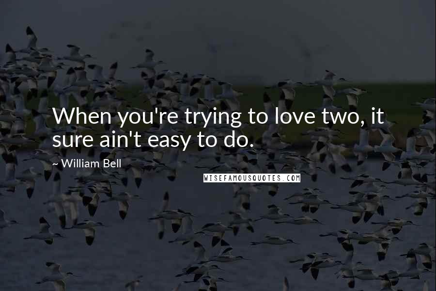 William Bell Quotes: When you're trying to love two, it sure ain't easy to do.