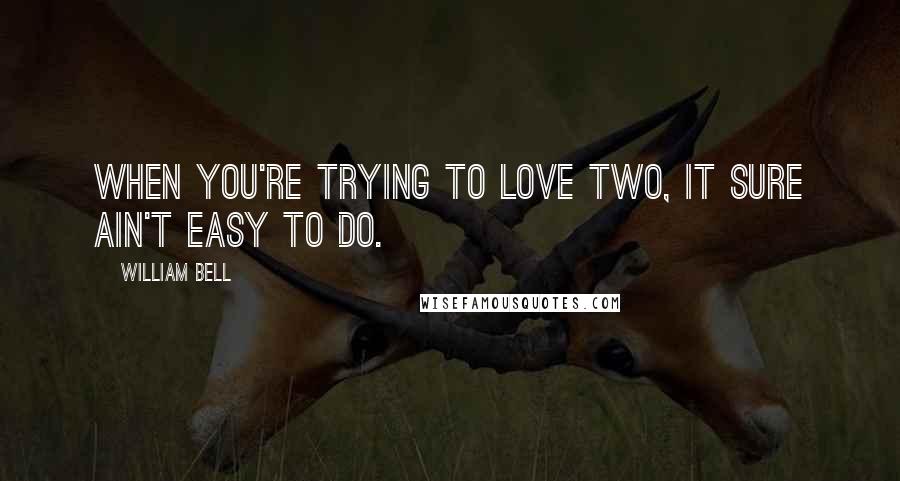 William Bell Quotes: When you're trying to love two, it sure ain't easy to do.