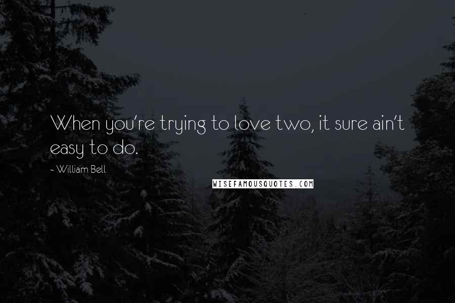 William Bell Quotes: When you're trying to love two, it sure ain't easy to do.