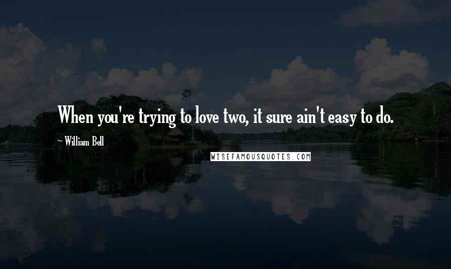 William Bell Quotes: When you're trying to love two, it sure ain't easy to do.