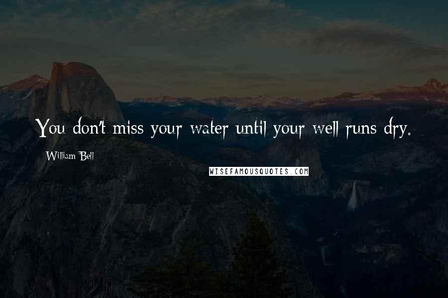 William Bell Quotes: You don't miss your water until your well runs dry.