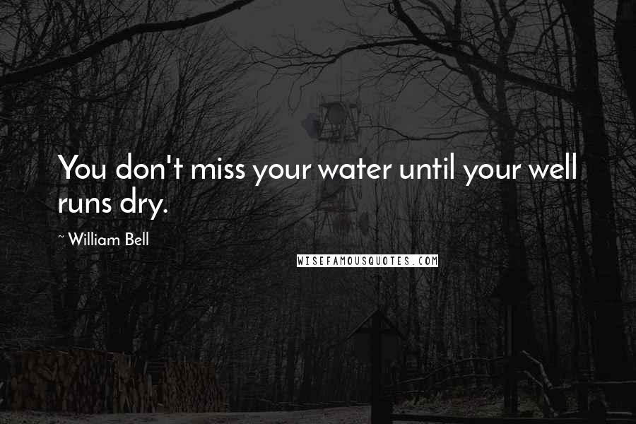 William Bell Quotes: You don't miss your water until your well runs dry.