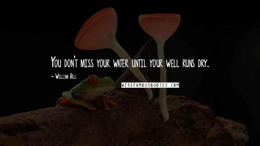 William Bell Quotes: You don't miss your water until your well runs dry.