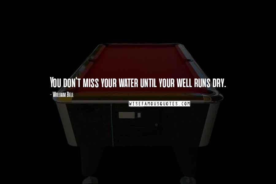 William Bell Quotes: You don't miss your water until your well runs dry.