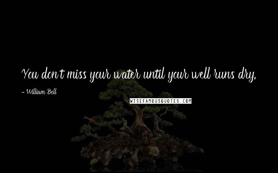 William Bell Quotes: You don't miss your water until your well runs dry.