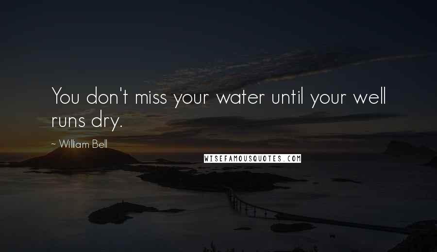 William Bell Quotes: You don't miss your water until your well runs dry.