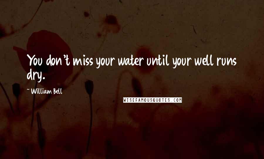 William Bell Quotes: You don't miss your water until your well runs dry.