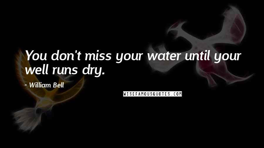 William Bell Quotes: You don't miss your water until your well runs dry.