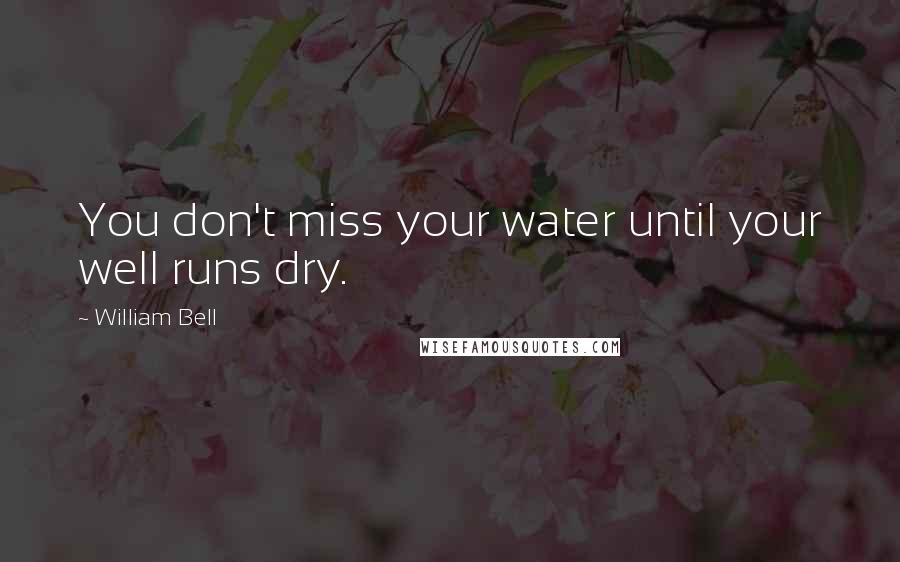 William Bell Quotes: You don't miss your water until your well runs dry.