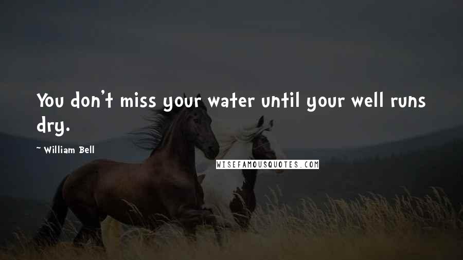 William Bell Quotes: You don't miss your water until your well runs dry.