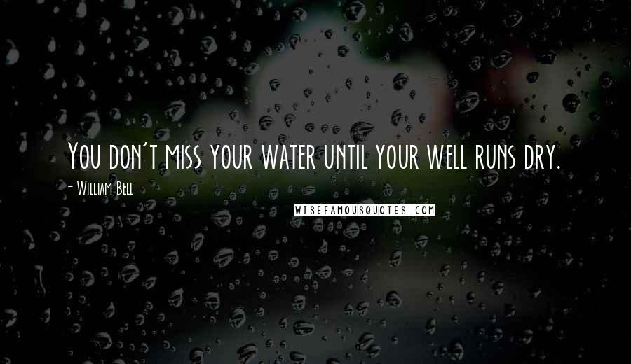 William Bell Quotes: You don't miss your water until your well runs dry.