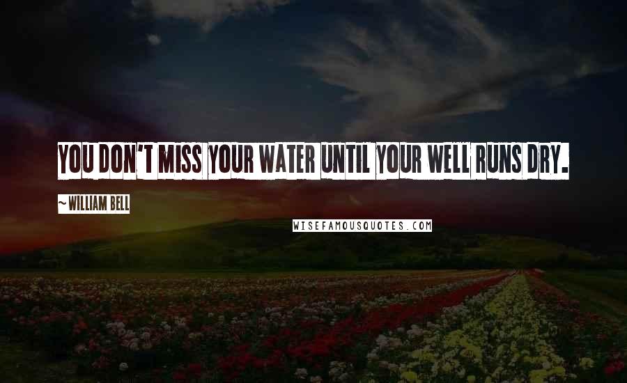 William Bell Quotes: You don't miss your water until your well runs dry.