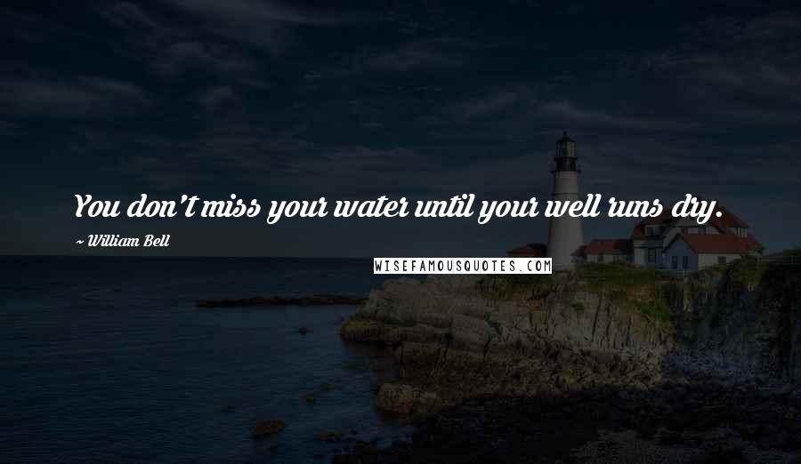 William Bell Quotes: You don't miss your water until your well runs dry.