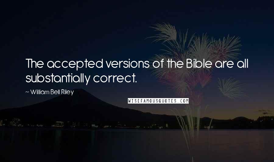 William Bell Riley Quotes: The accepted versions of the Bible are all substantially correct.