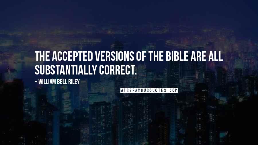 William Bell Riley Quotes: The accepted versions of the Bible are all substantially correct.