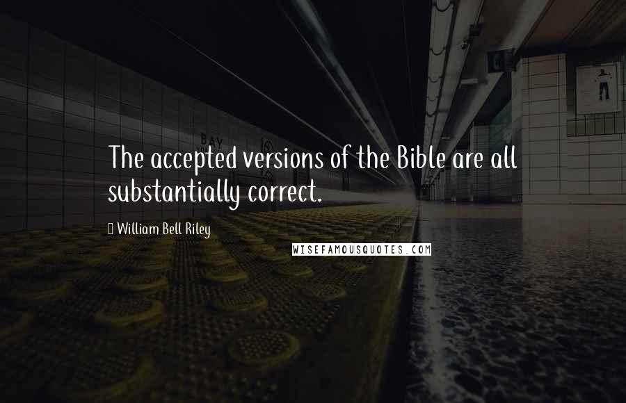 William Bell Riley Quotes: The accepted versions of the Bible are all substantially correct.