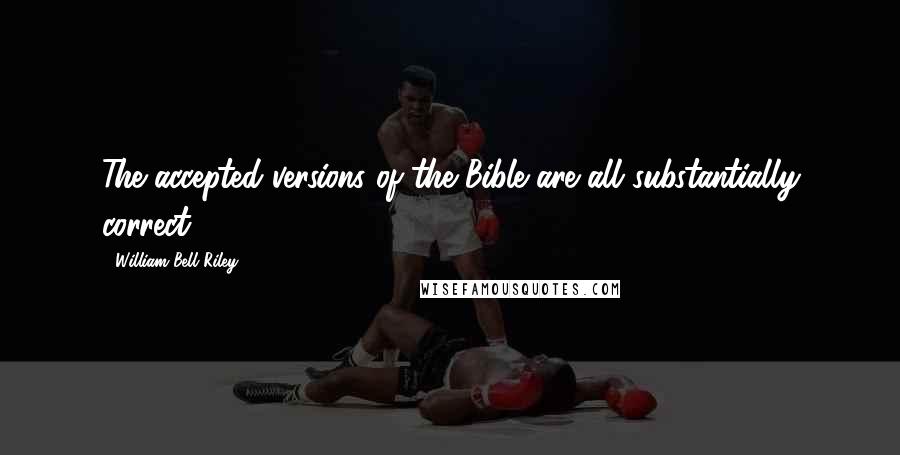 William Bell Riley Quotes: The accepted versions of the Bible are all substantially correct.