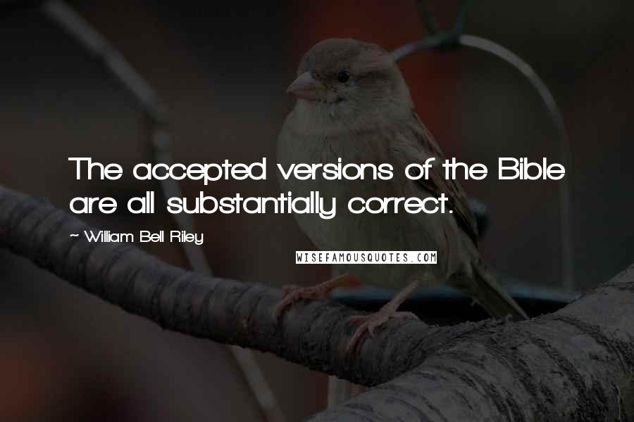 William Bell Riley Quotes: The accepted versions of the Bible are all substantially correct.