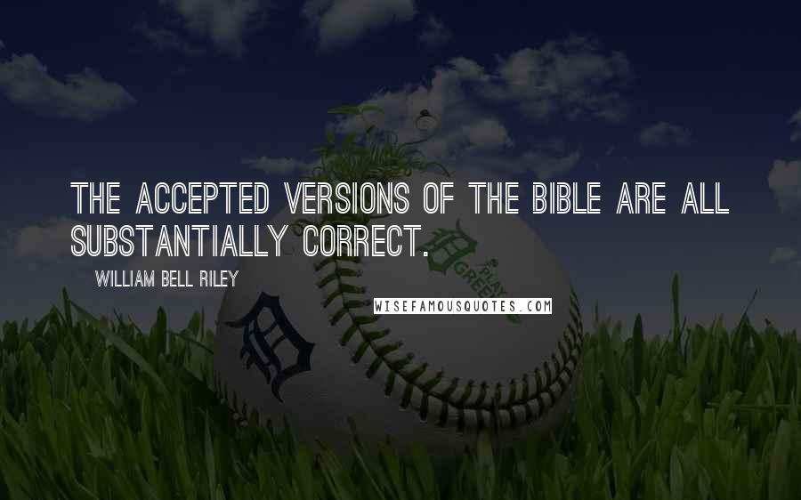 William Bell Riley Quotes: The accepted versions of the Bible are all substantially correct.