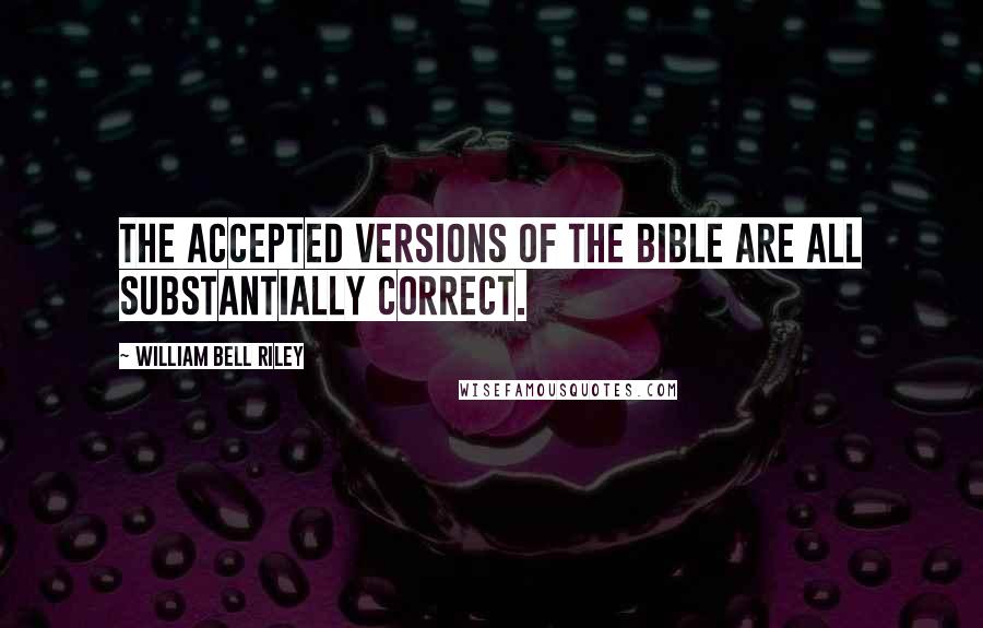 William Bell Riley Quotes: The accepted versions of the Bible are all substantially correct.