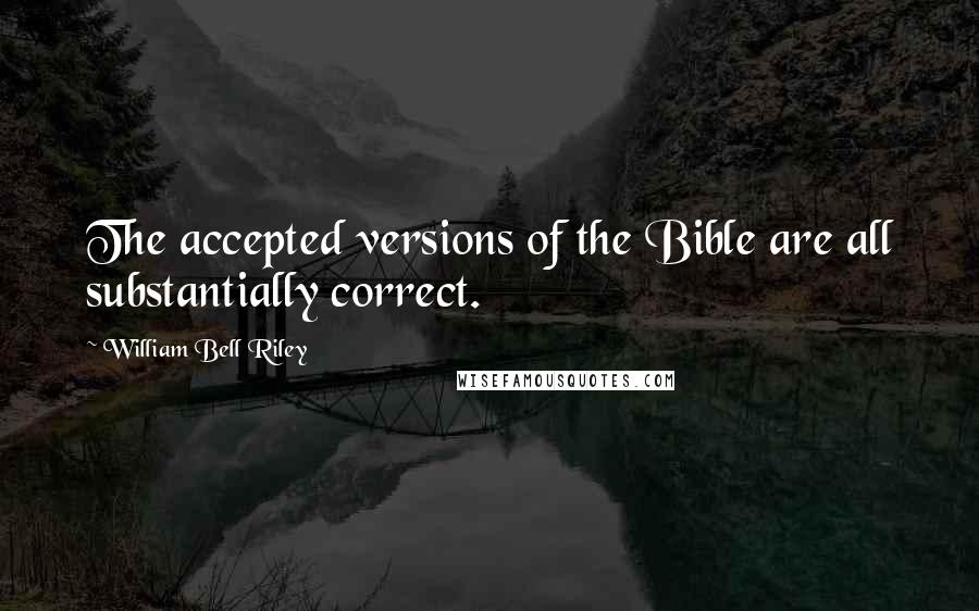 William Bell Riley Quotes: The accepted versions of the Bible are all substantially correct.