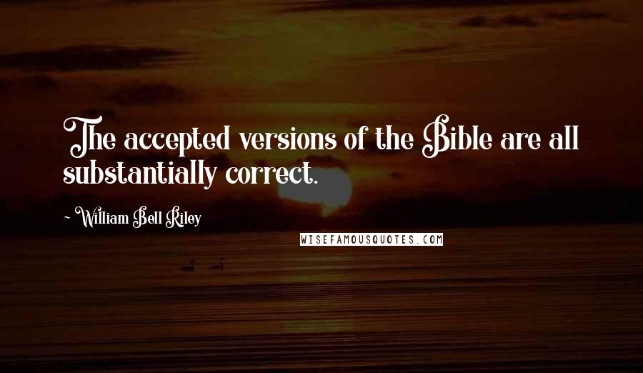 William Bell Riley Quotes: The accepted versions of the Bible are all substantially correct.