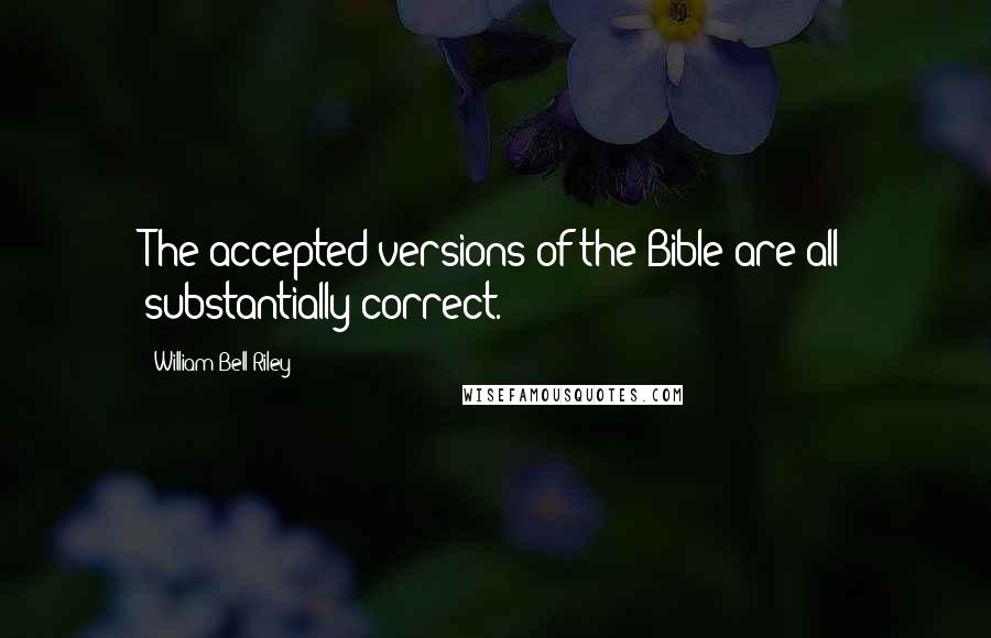 William Bell Riley Quotes: The accepted versions of the Bible are all substantially correct.