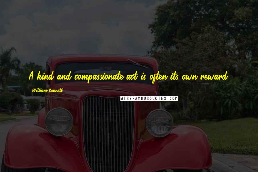 William Bennett Quotes: A kind and compassionate act is often its own reward.