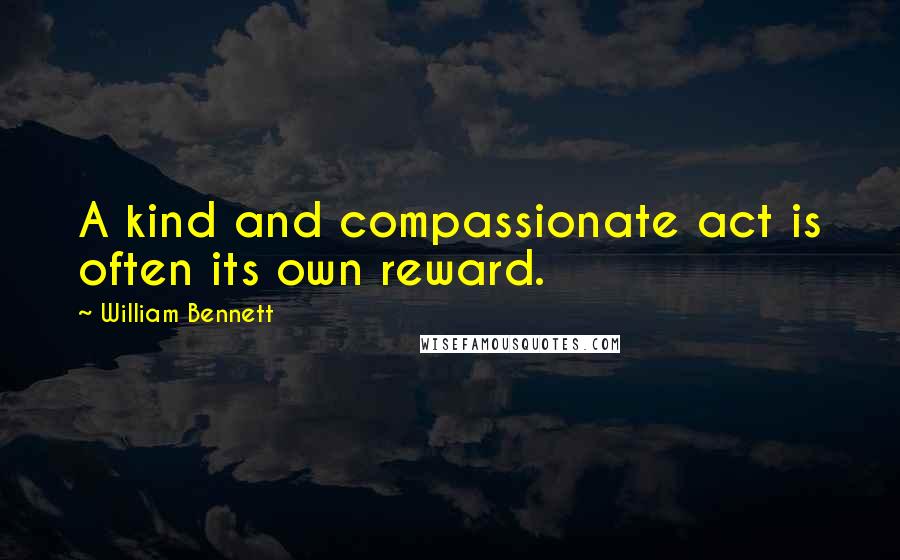 William Bennett Quotes: A kind and compassionate act is often its own reward.