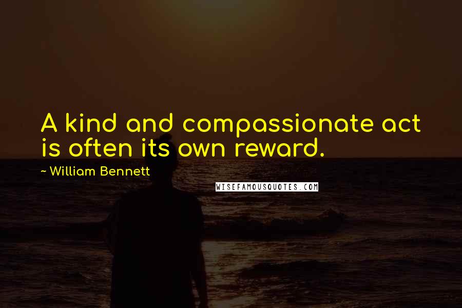 William Bennett Quotes: A kind and compassionate act is often its own reward.