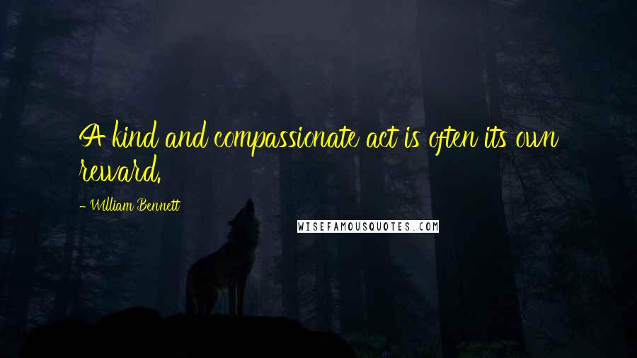William Bennett Quotes: A kind and compassionate act is often its own reward.