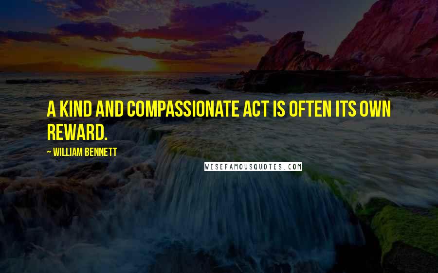 William Bennett Quotes: A kind and compassionate act is often its own reward.