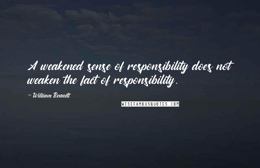 William Bennett Quotes: A weakened sense of responsibility does not weaken the fact of responsibility.