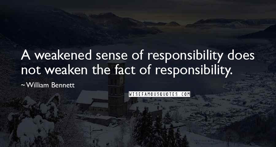 William Bennett Quotes: A weakened sense of responsibility does not weaken the fact of responsibility.