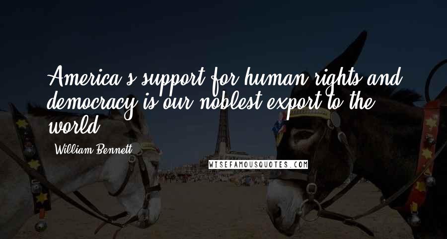 William Bennett Quotes: America's support for human rights and democracy is our noblest export to the world.