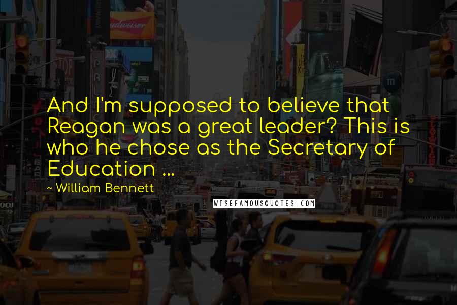 William Bennett Quotes: And I'm supposed to believe that Reagan was a great leader? This is who he chose as the Secretary of Education ...