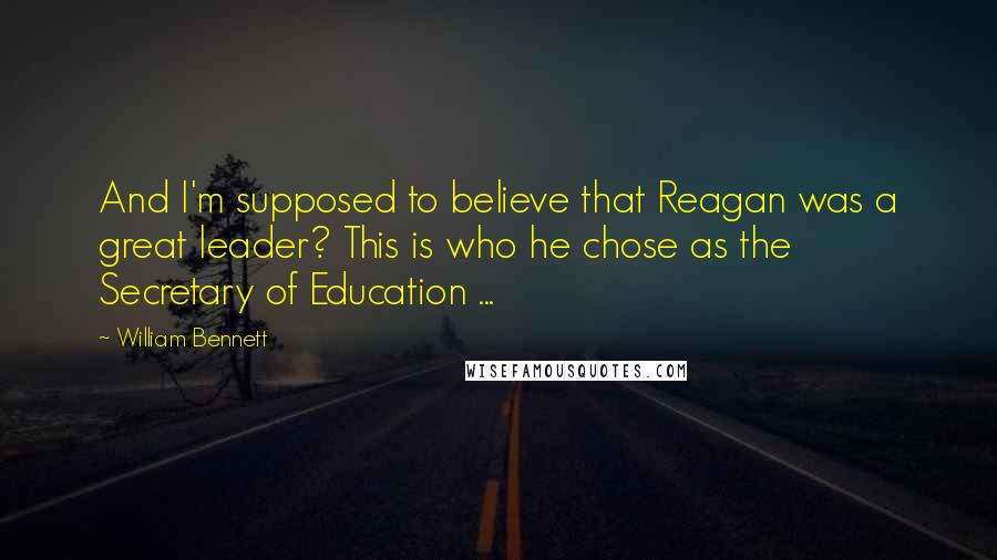 William Bennett Quotes: And I'm supposed to believe that Reagan was a great leader? This is who he chose as the Secretary of Education ...