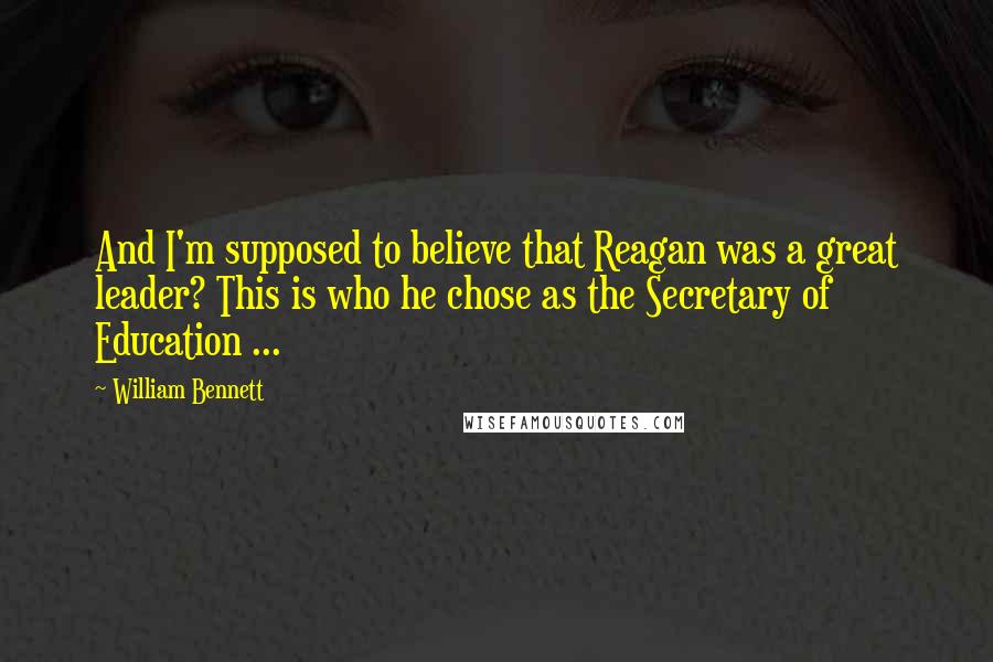 William Bennett Quotes: And I'm supposed to believe that Reagan was a great leader? This is who he chose as the Secretary of Education ...