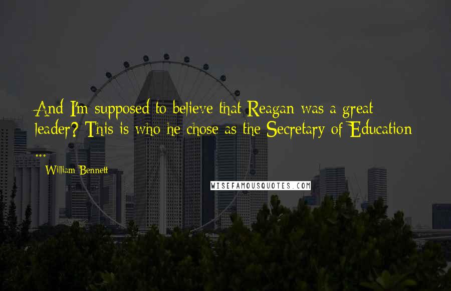 William Bennett Quotes: And I'm supposed to believe that Reagan was a great leader? This is who he chose as the Secretary of Education ...
