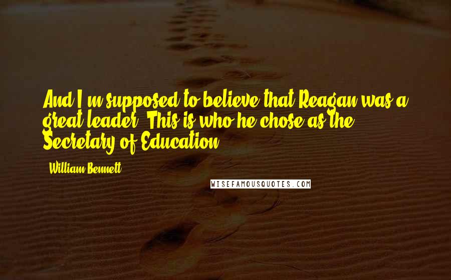 William Bennett Quotes: And I'm supposed to believe that Reagan was a great leader? This is who he chose as the Secretary of Education ...