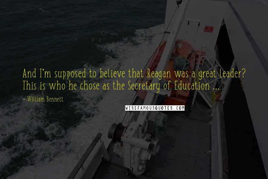 William Bennett Quotes: And I'm supposed to believe that Reagan was a great leader? This is who he chose as the Secretary of Education ...