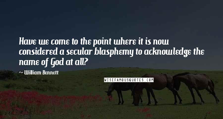 William Bennett Quotes: Have we come to the point where it is now considered a secular blasphemy to acknowledge the name of God at all?