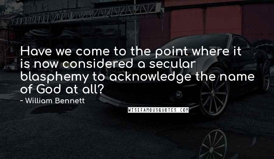 William Bennett Quotes: Have we come to the point where it is now considered a secular blasphemy to acknowledge the name of God at all?