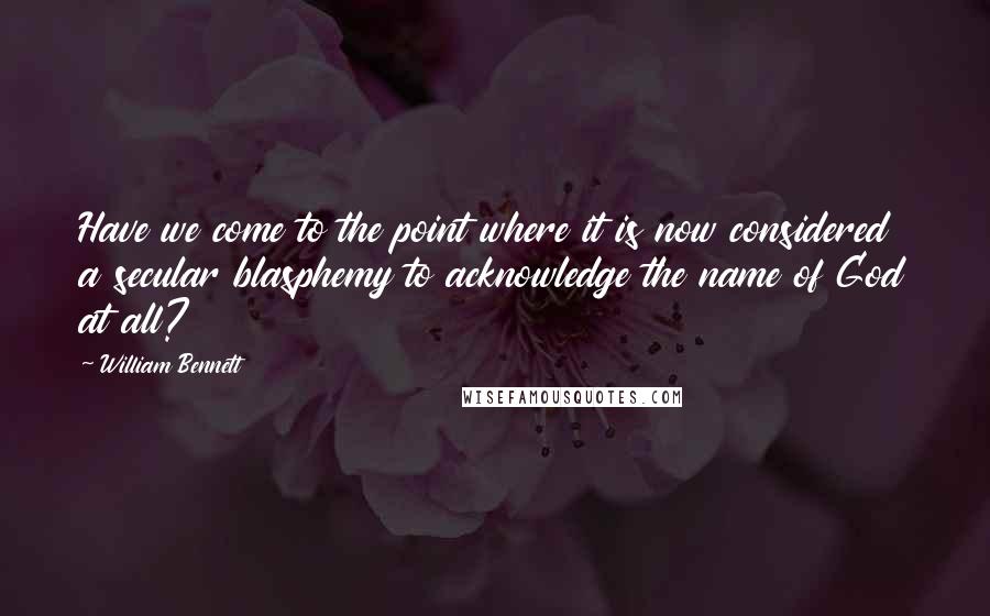 William Bennett Quotes: Have we come to the point where it is now considered a secular blasphemy to acknowledge the name of God at all?