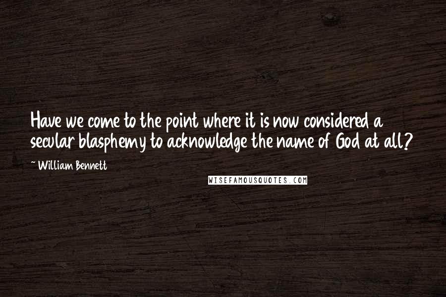 William Bennett Quotes: Have we come to the point where it is now considered a secular blasphemy to acknowledge the name of God at all?
