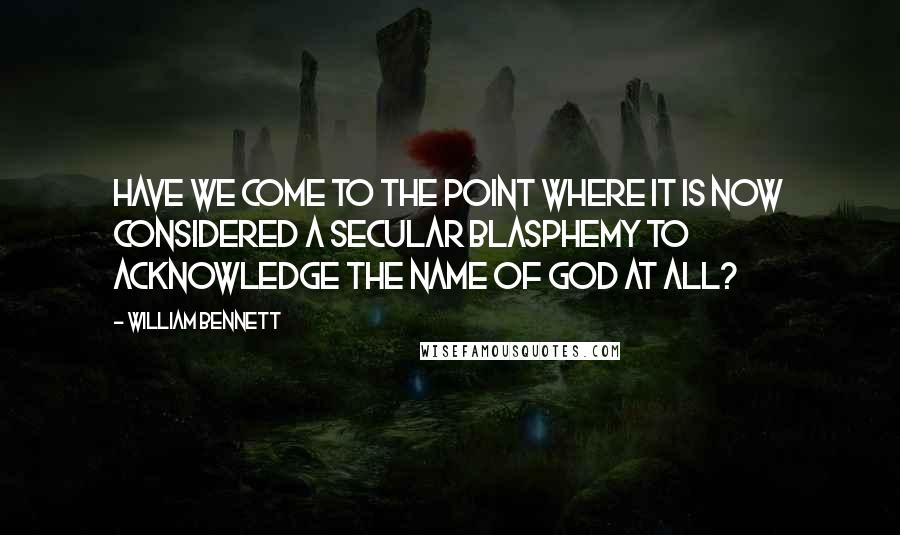 William Bennett Quotes: Have we come to the point where it is now considered a secular blasphemy to acknowledge the name of God at all?