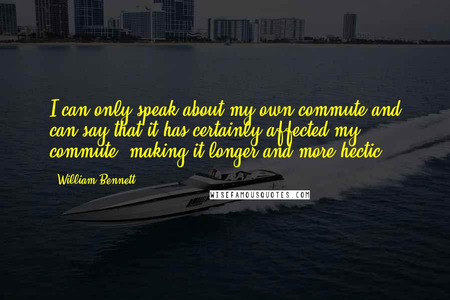 William Bennett Quotes: I can only speak about my own commute and can say that it has certainly affected my commute, making it longer and more hectic.