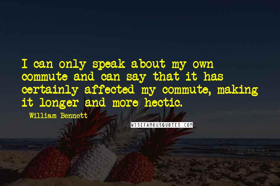 William Bennett Quotes: I can only speak about my own commute and can say that it has certainly affected my commute, making it longer and more hectic.