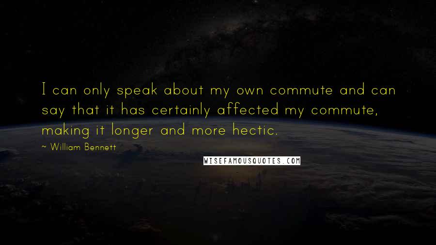 William Bennett Quotes: I can only speak about my own commute and can say that it has certainly affected my commute, making it longer and more hectic.