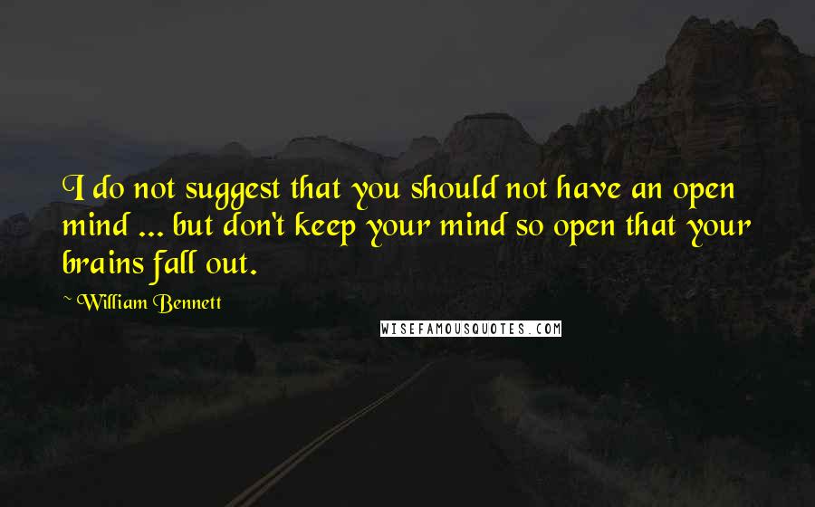 William Bennett Quotes: I do not suggest that you should not have an open mind ... but don't keep your mind so open that your brains fall out.